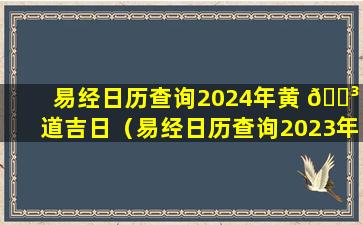 易经日历查询2024年黄 🌳 道吉日（易经日历查询2023年黄 🐬 道吉日）